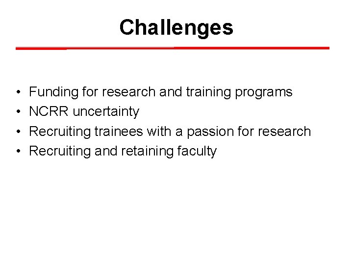 Challenges • • Funding for research and training programs NCRR uncertainty Recruiting trainees with