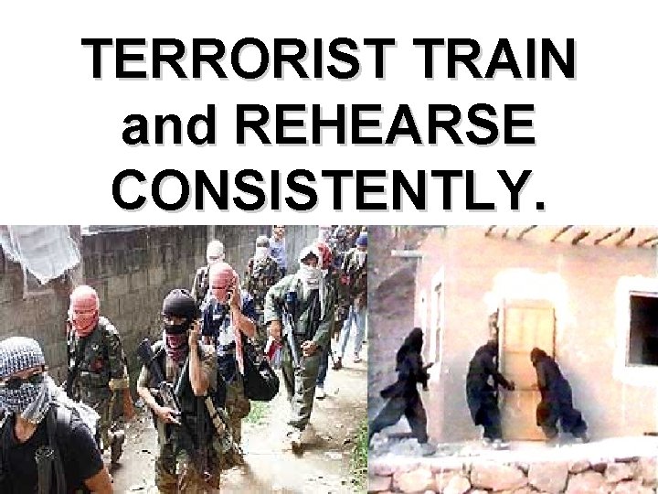 TERRORIST TRAIN and REHEARSE CONSISTENTLY. 