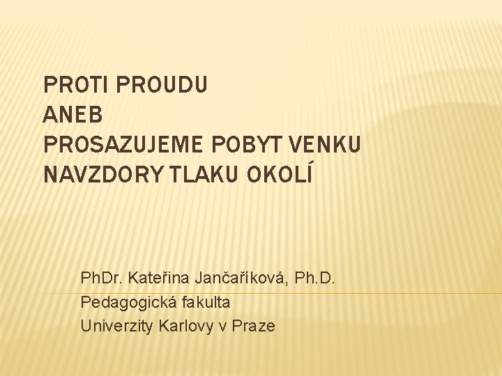 PROTI PROUDU ANEB PROSAZUJEME POBYT VENKU NAVZDORY TLAKU OKOLÍ Ph. Dr. Kateřina Jančaříková, Ph.