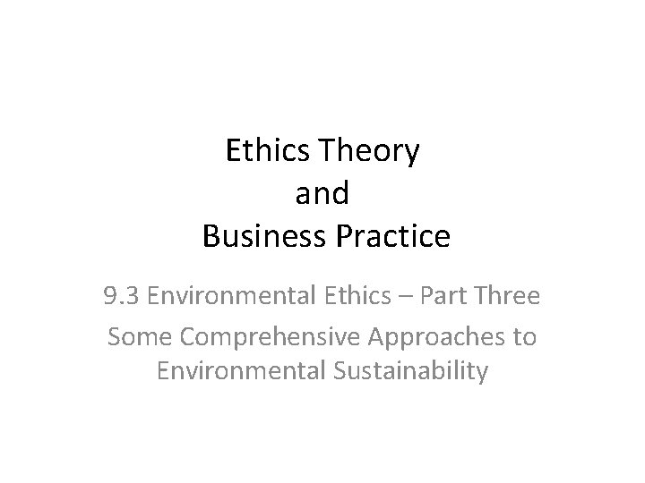 Ethics Theory and Business Practice 9. 3 Environmental Ethics – Part Three Some Comprehensive