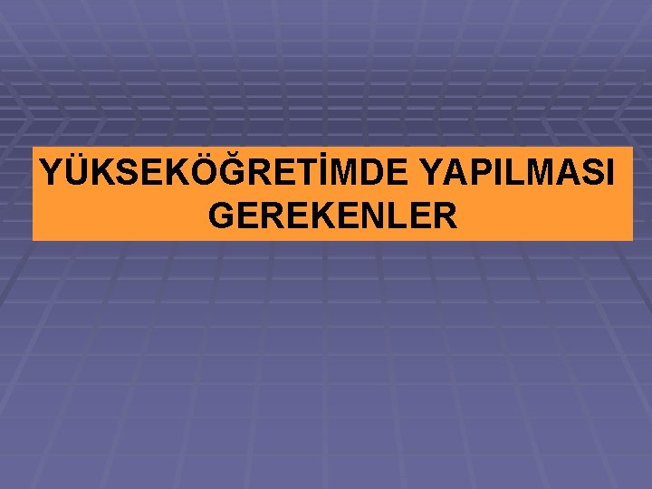 YÜKSEKÖĞRETİMDE YAPILMASI GEREKENLER 