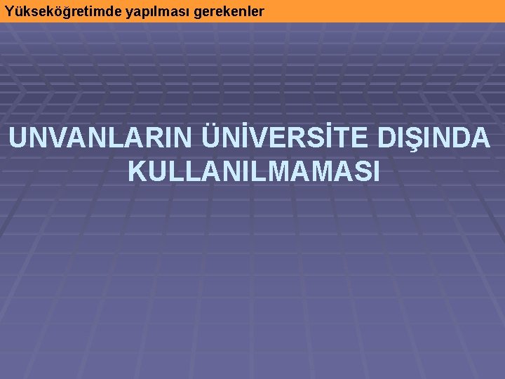 Yükseköğretimde yapılması gerekenler UNVANLARIN ÜNİVERSİTE DIŞINDA KULLANILMAMASI 