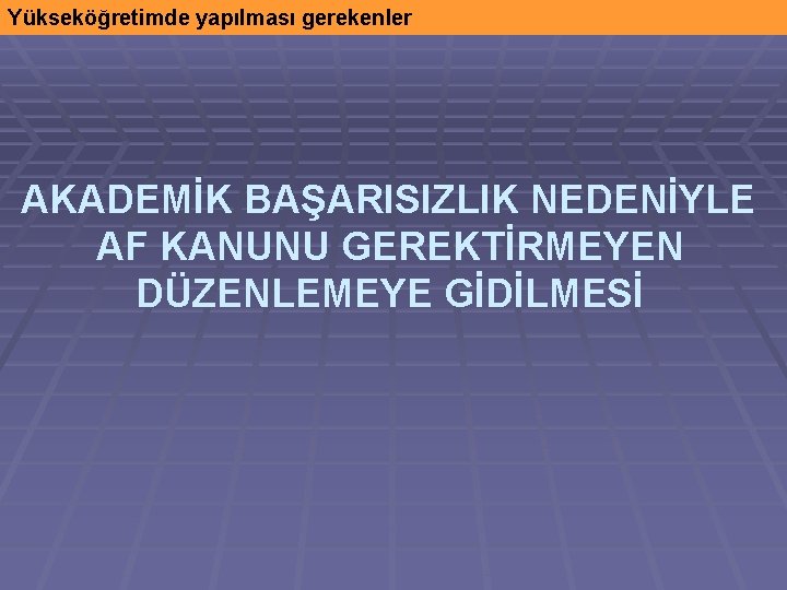 Yükseköğretimde yapılması gerekenler AKADEMİK BAŞARISIZLIK NEDENİYLE AF KANUNU GEREKTİRMEYEN DÜZENLEMEYE GİDİLMESİ 