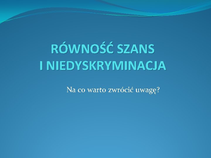 RÓWNOŚĆ SZANS I NIEDYSKRYMINACJA Na co warto zwrócić uwagę? 