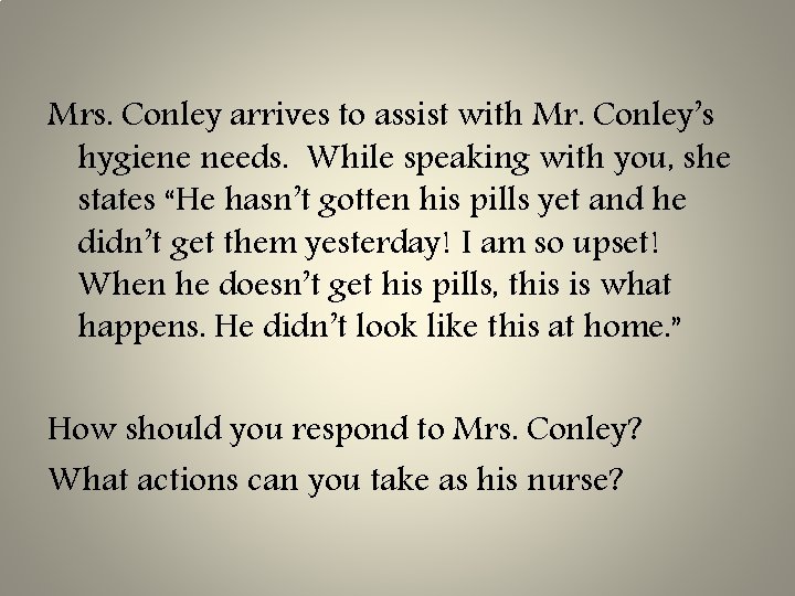 Mrs. Conley arrives to assist with Mr. Conley’s hygiene needs. While speaking with you,