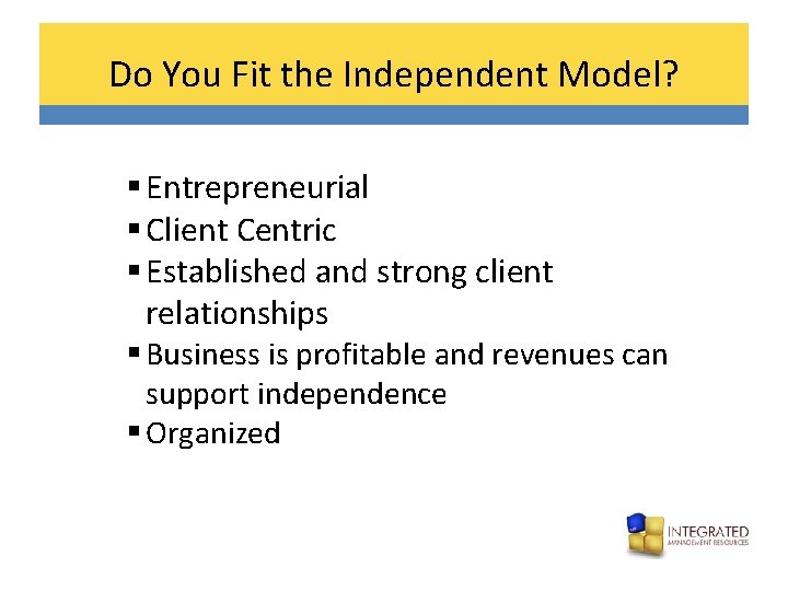 Do You Fit the Independent Model? § Entrepreneurial § Client Centric § Established and