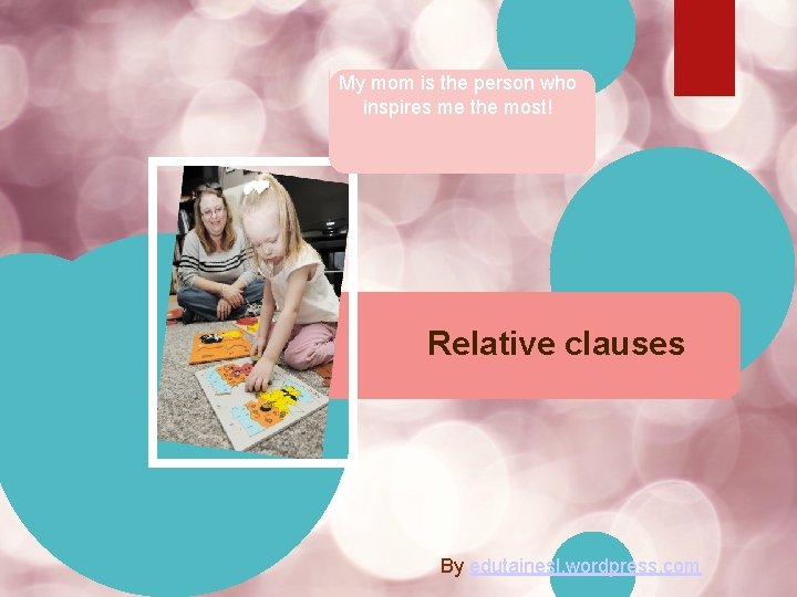 My mom is the person who inspires me the most! Relative clauses By edutainesl.