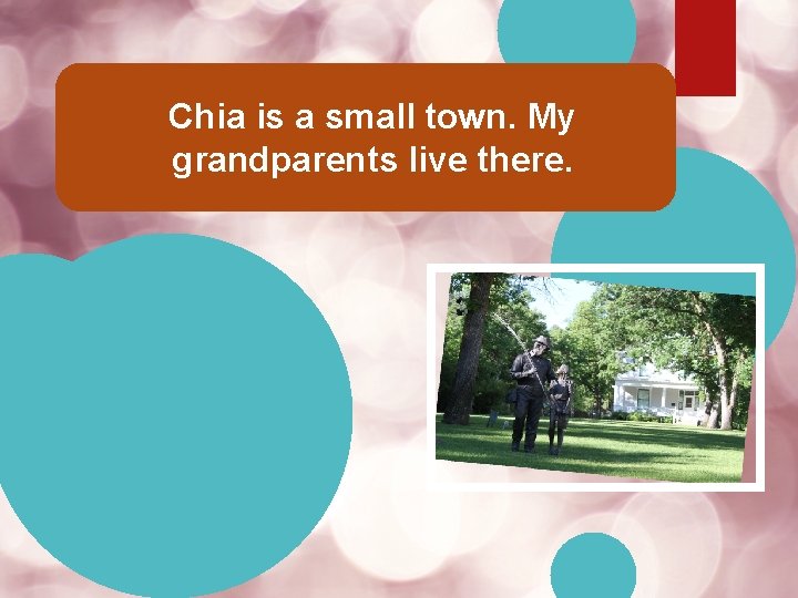 Chia is a small town. My grandparents live there. 