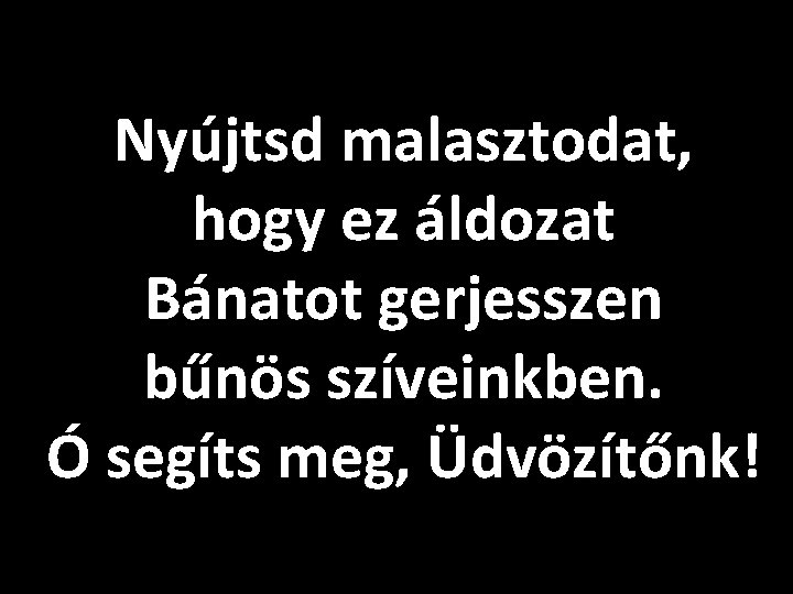 Nyújtsd malasztodat, hogy ez áldozat Bánatot gerjesszen bűnös szíveinkben. Ó segíts meg, Üdvözítőnk! 