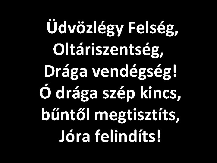 Üdvözlégy Felség, Oltáriszentség, Drága vendégség! Ó drága szép kincs, bűntől megtisztíts, Jóra felindíts! 