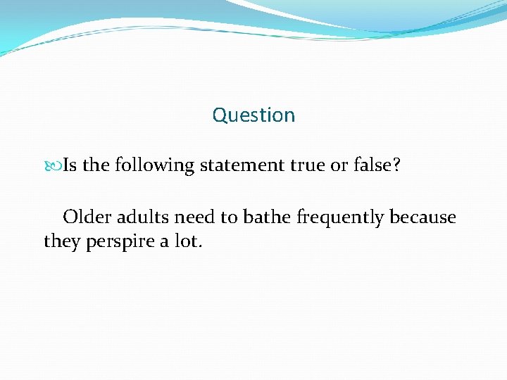 Question Is the following statement true or false? Older adults need to bathe frequently