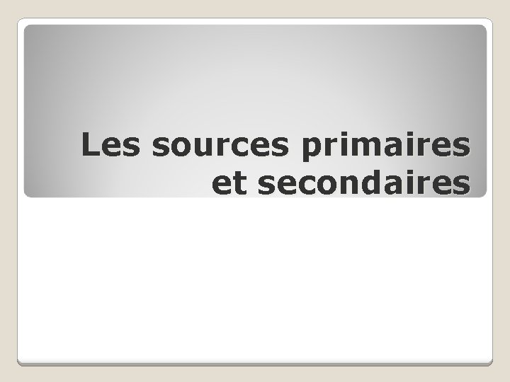 Les sources primaires et secondaires Les sources primaires et secondaires