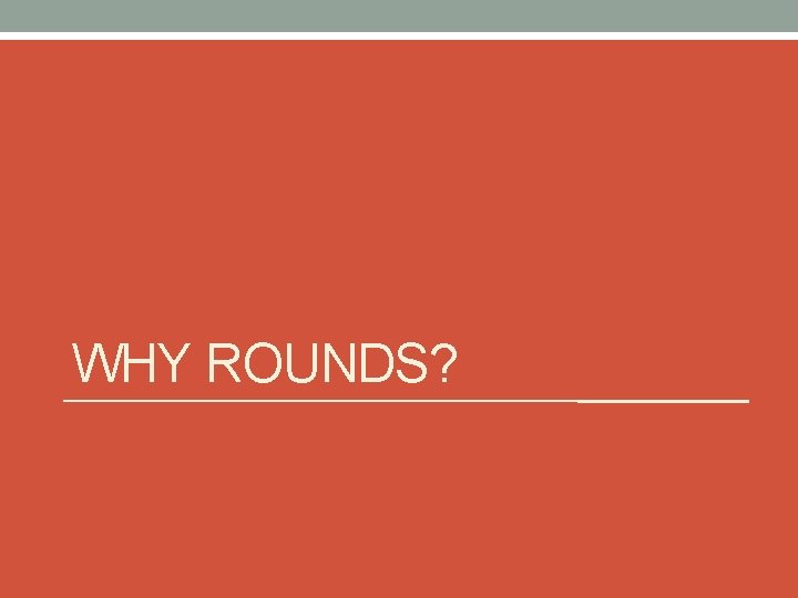 WHY ROUNDS? 