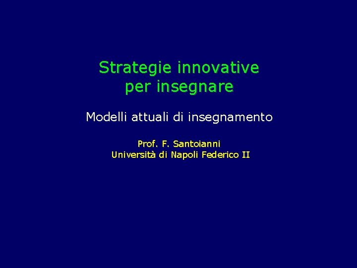 Strategie innovative per insegnare Modelli attuali di insegnamento Prof. F. Santoianni Università di Napoli