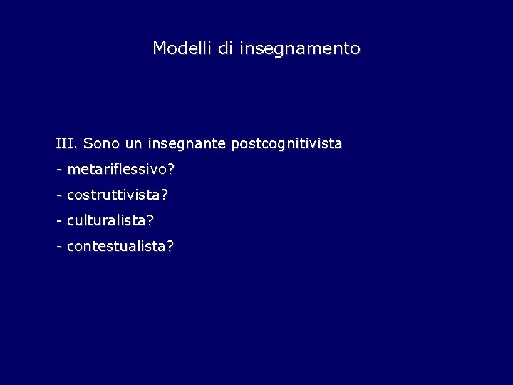 Modelli di insegnamento III. Sono un insegnante postcognitivista - metariflessivo? - costruttivista? - culturalista?