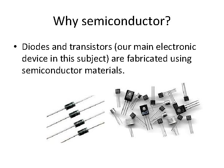 Why semiconductor? • Diodes and transistors (our main electronic device in this subject) are