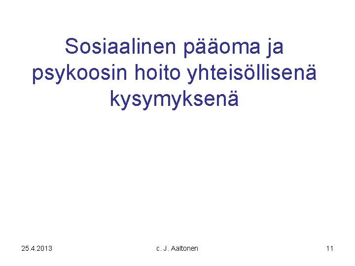 Sosiaalinen pääoma ja psykoosin hoito yhteisöllisenä kysymyksenä 25. 4. 2013 c. J. Aaltonen 11