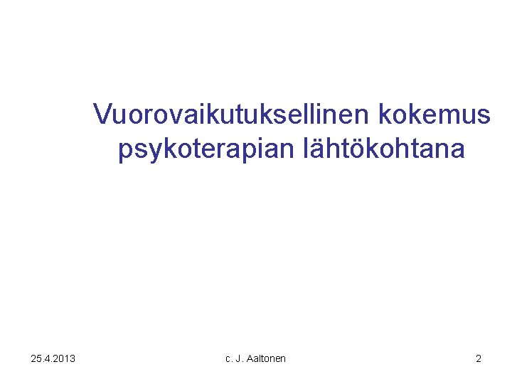 Vuorovaikutuksellinen kokemus psykoterapian lähtökohtana 25. 4. 2013 c. J. Aaltonen 2 