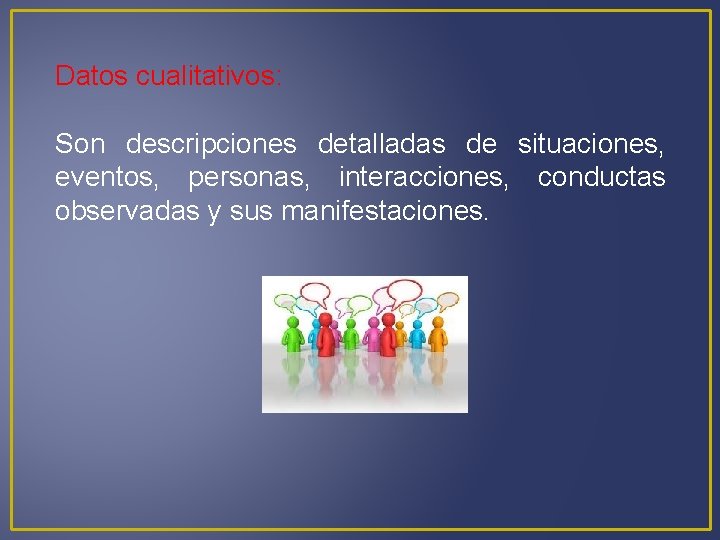 Datos cualitativos: Son descripciones detalladas de situaciones, eventos, personas, interacciones, conductas observadas y sus