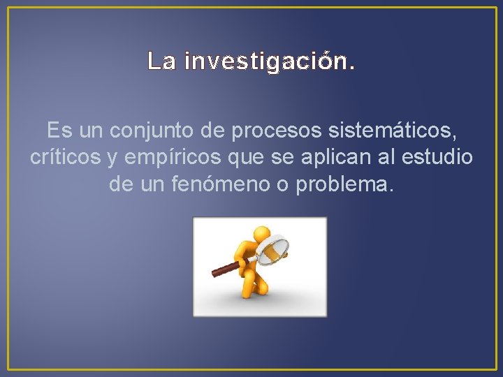 La investigación. Es un conjunto de procesos sistemáticos, críticos y empíricos que se aplican