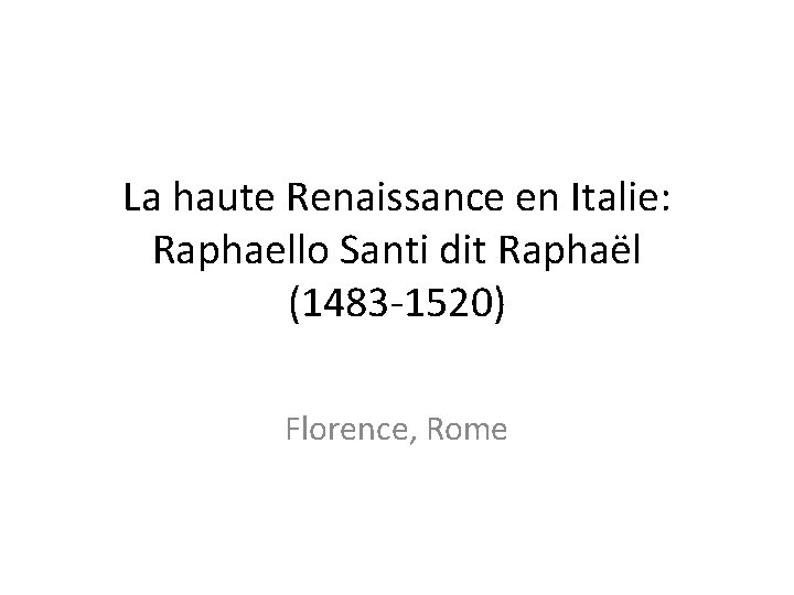 La haute Renaissance en Italie: Raphaello Santi dit Raphaël (1483 -1520) Florence, Rome 