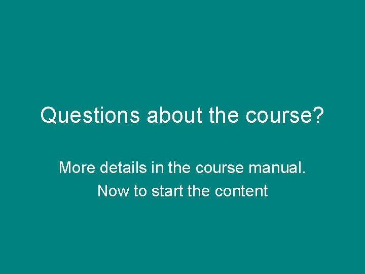 Questions about the course? More details in the course manual. Now to start the