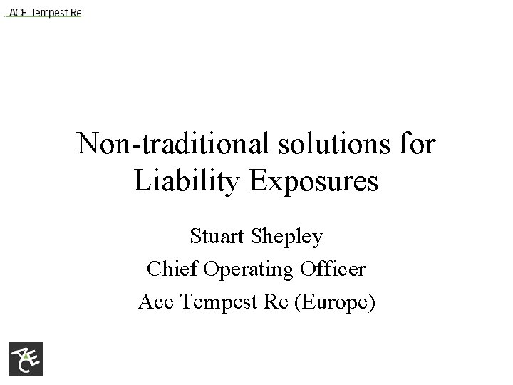 Non-traditional solutions for Liability Exposures Stuart Shepley Chief Operating Officer Ace Tempest Re (Europe)