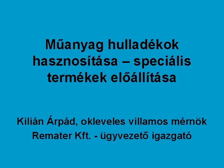 Műanyag hulladékok hasznosítása – speciális termékek előállítása Kilián Árpád, okleveles villamos mérnök Remater Kft.