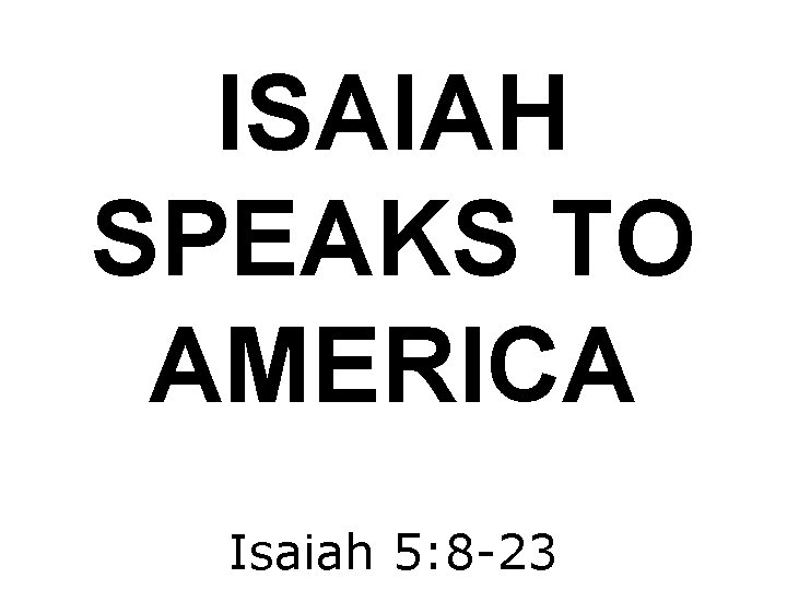 ISAIAH SPEAKS TO AMERICA Isaiah 5: 8 -23 