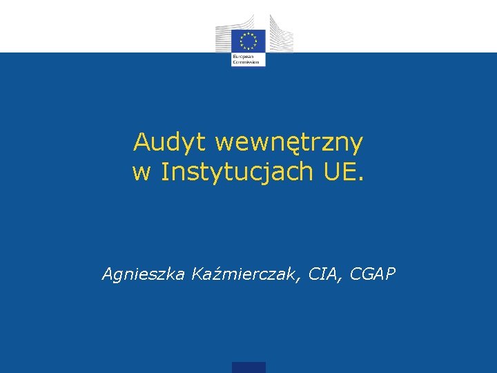 Audyt wewnętrzny w Instytucjach UE. Agnieszka Kaźmierczak, CIA, CGAP 