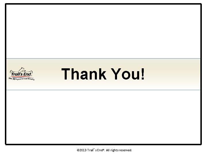 Thank You! © 2013 Trail’s End®. All rights reserved. 