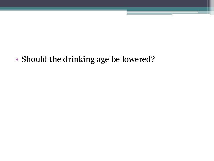 • Should the drinking age be lowered? • Should the drinking age be lowered?