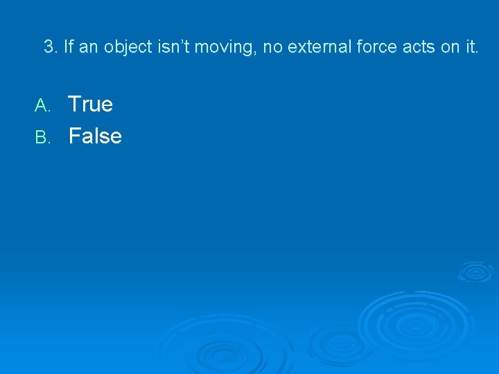 3. If an object isn’t moving, no external force acts on it. True B.