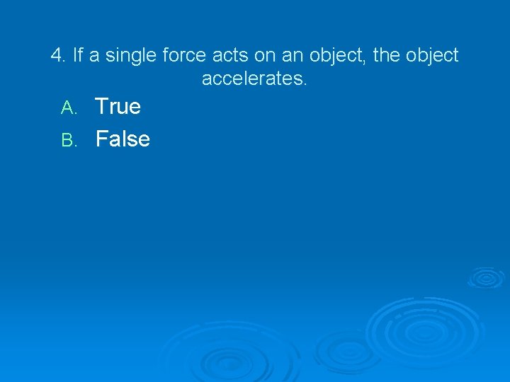 4. If a single force acts on an object, the object accelerates. True B.