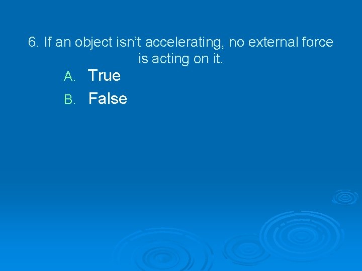 6. If an object isn’t accelerating, no external force is acting on it. True