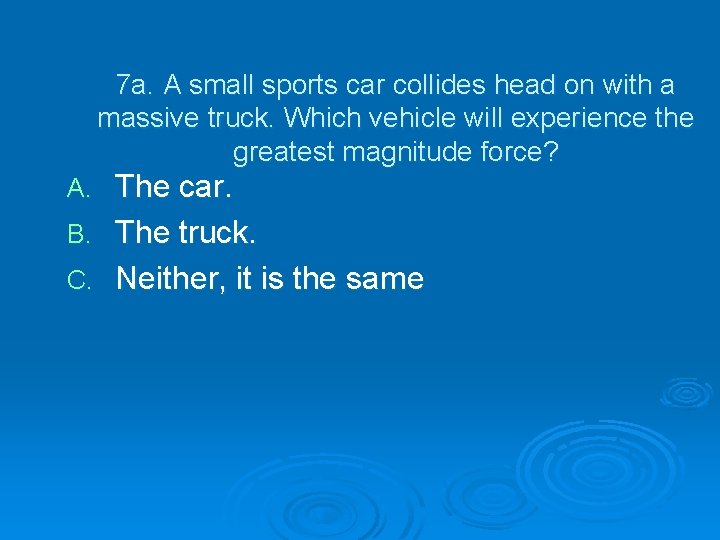 7 a. A small sports car collides head on with a massive truck. Which