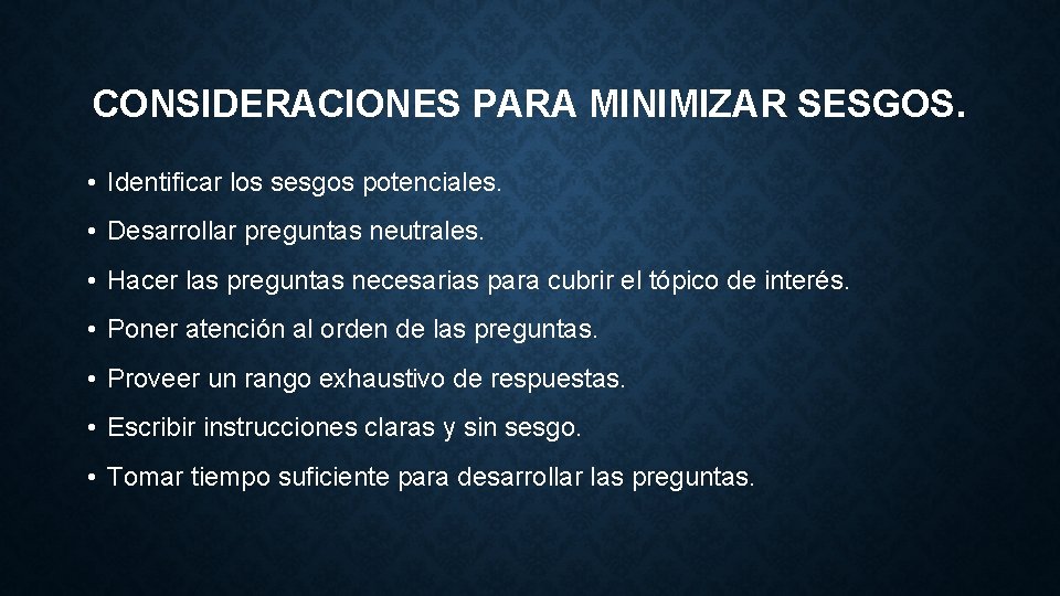 CONSIDERACIONES PARA MINIMIZAR SESGOS. • Identificar los sesgos potenciales. • Desarrollar preguntas neutrales. • CONSIDERACIONES PARA MINIMIZAR SESGOS. • Identificar los sesgos potenciales. • Desarrollar preguntas neutrales. •