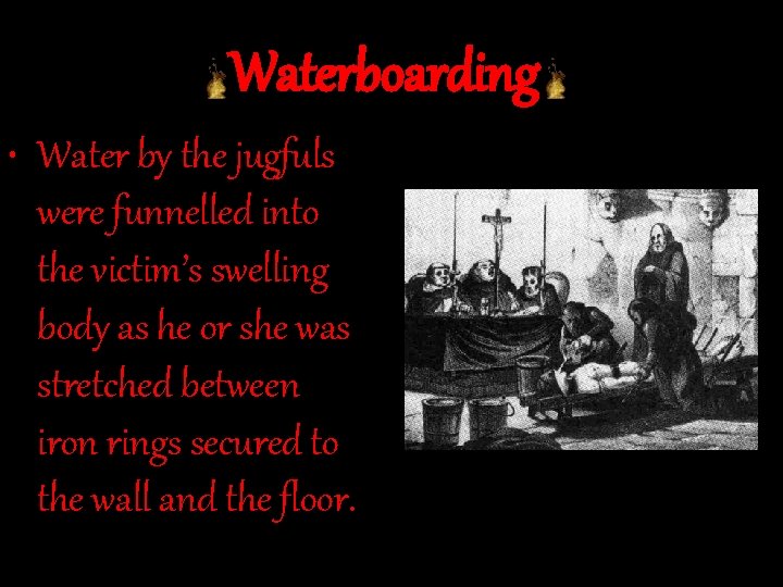 Waterboarding • Water by the jugfuls were funnelled into the victim’s swelling body as