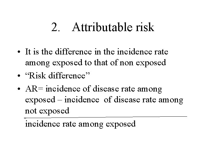 2. Attributable risk • It is the difference in the incidence rate among exposed