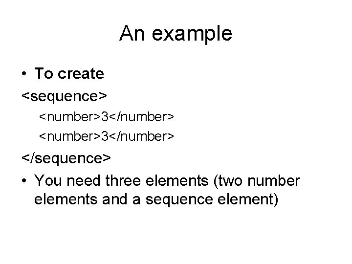 An example • To create <sequence> <number>3</number> </sequence> • You need three elements (two