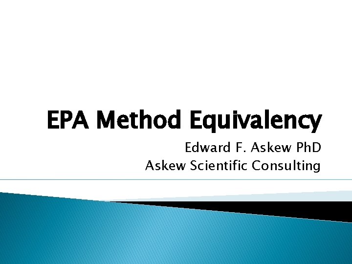 EPA Method Equivalency Edward F. Askew Ph. D Askew Scientific Consulting 