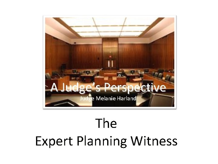 A Judge’s Perspective Judge Melanie Harland The Expert Planning Witness Judge Melanie Harland 