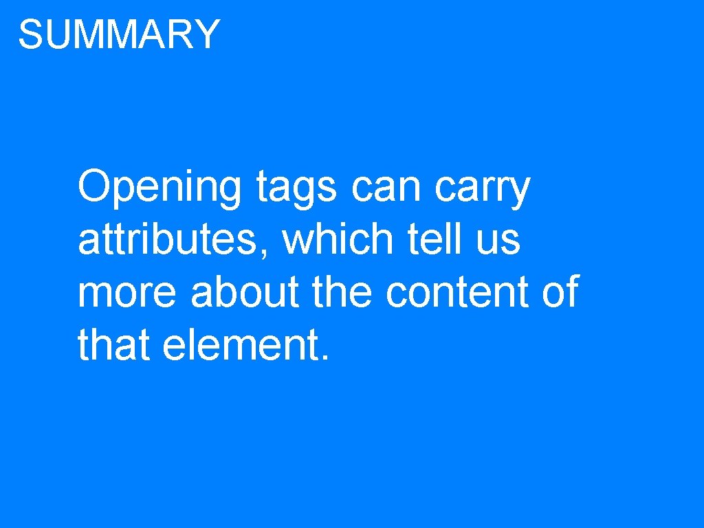 SUMMARY Opening tags can carry attributes, which tell us more about the content of