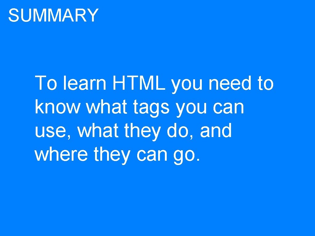 SUMMARY To learn HTML you need to know what tags you can use, what
