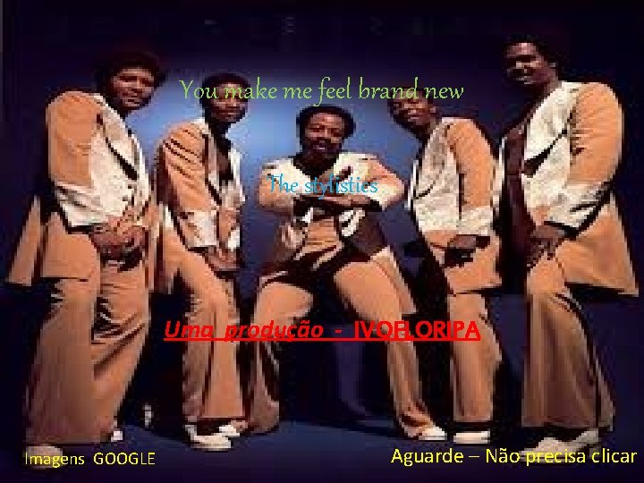 You make me feel brand new The stylistics Uma produção - IVOFLORIPA Imagens GOOGLE
