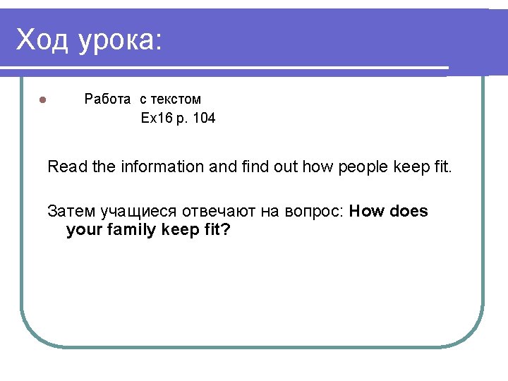 Ход урока: l Работа с текстом Ex 16 p. 104 Read the information and