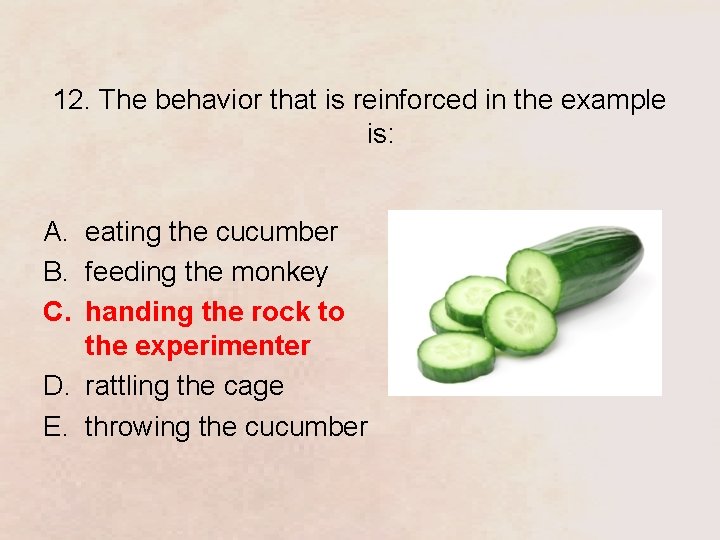 12. The behavior that is reinforced in the example is: A. eating the cucumber
