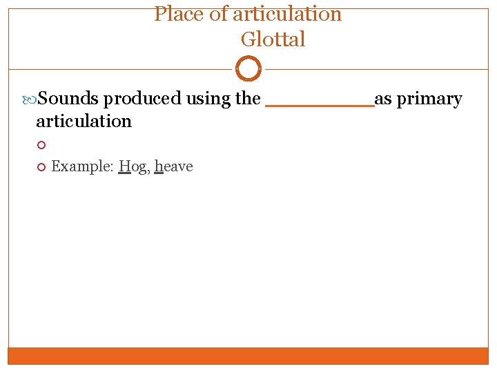 Place of articulation Glottal Sounds produced using the ____as primary articulation Example: Hog, heave