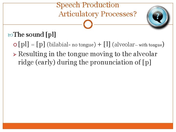 Speech Production Articulatory Processes? The sound [pl] = [p] (bilabial- no tongue) + [l]