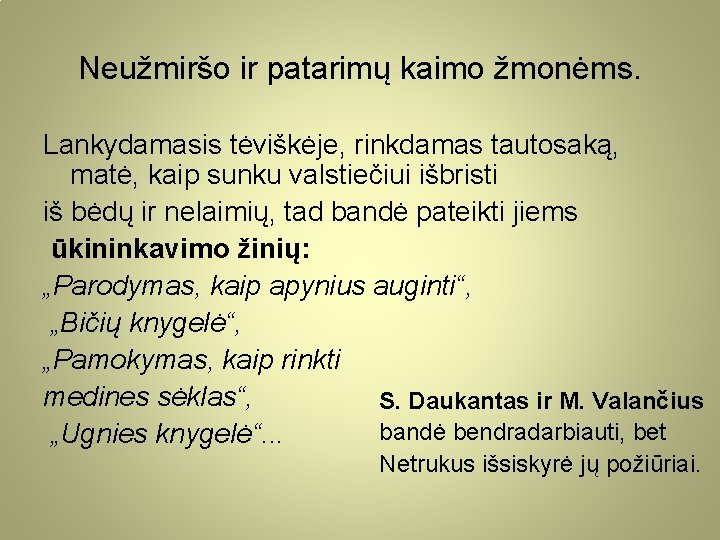 Neužmiršo ir patarimų kaimo žmonėms. Lankydamasis tėviškėje, rinkdamas tautosaką, matė, kaip sunku valstiečiui išbristi